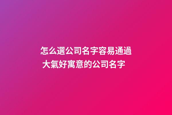 怎么選公司名字容易通過 大氣好寓意的公司名字-第1張-公司起名-玄機(jī)派